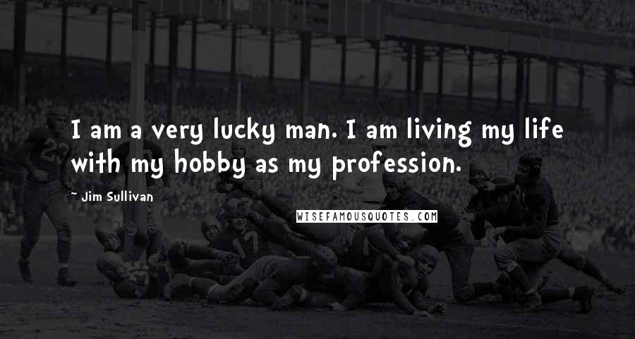 Jim Sullivan quotes: I am a very lucky man. I am living my life with my hobby as my profession.