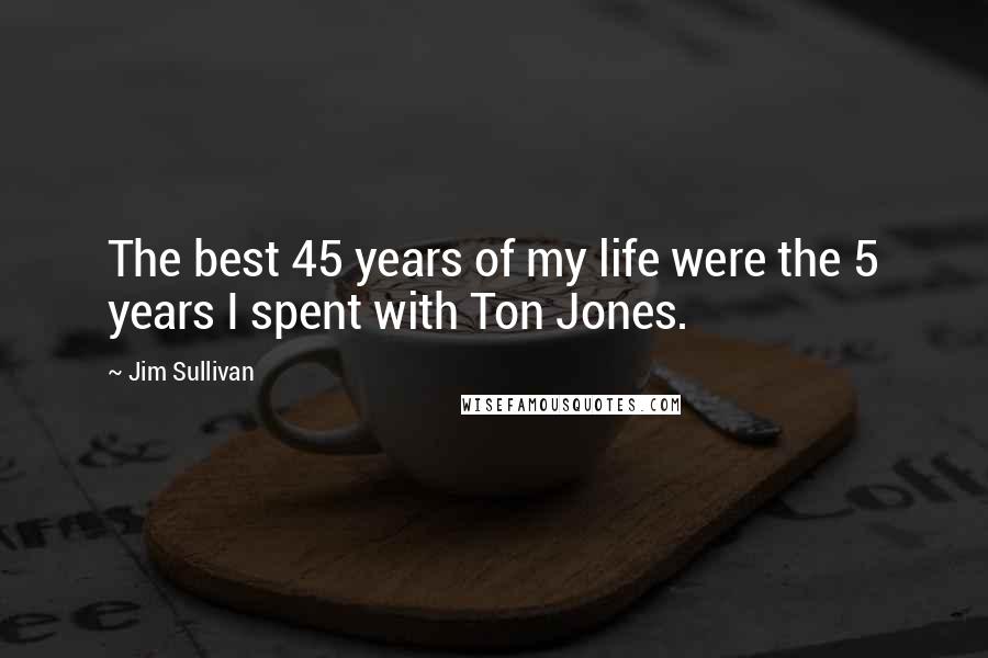 Jim Sullivan quotes: The best 45 years of my life were the 5 years I spent with Ton Jones.