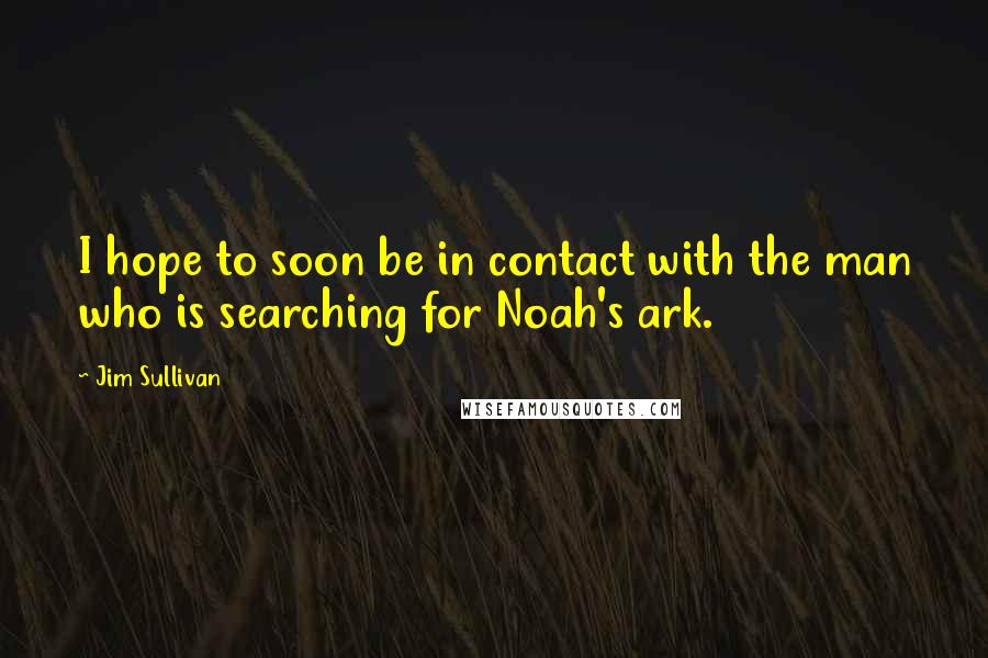 Jim Sullivan quotes: I hope to soon be in contact with the man who is searching for Noah's ark.