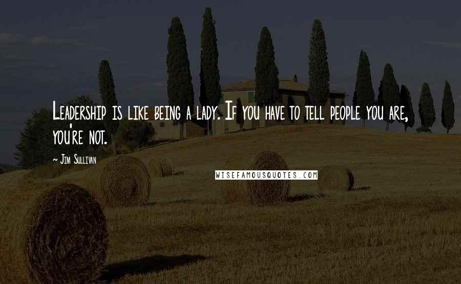 Jim Sullivan quotes: Leadership is like being a lady. If you have to tell people you are, you're not.