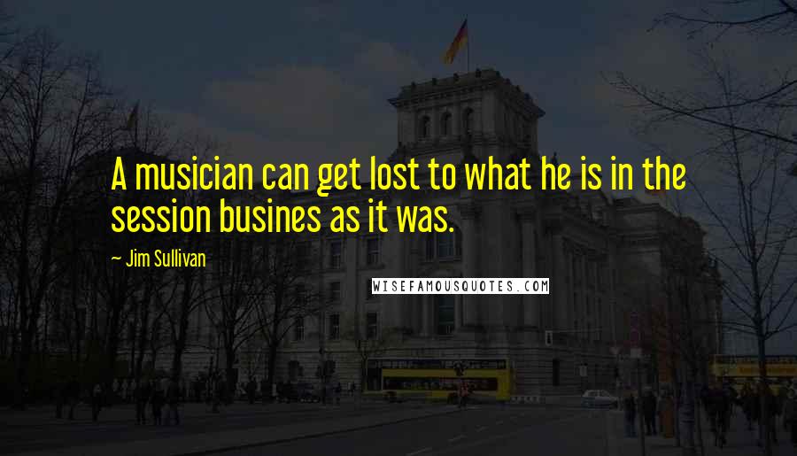Jim Sullivan quotes: A musician can get lost to what he is in the session busines as it was.