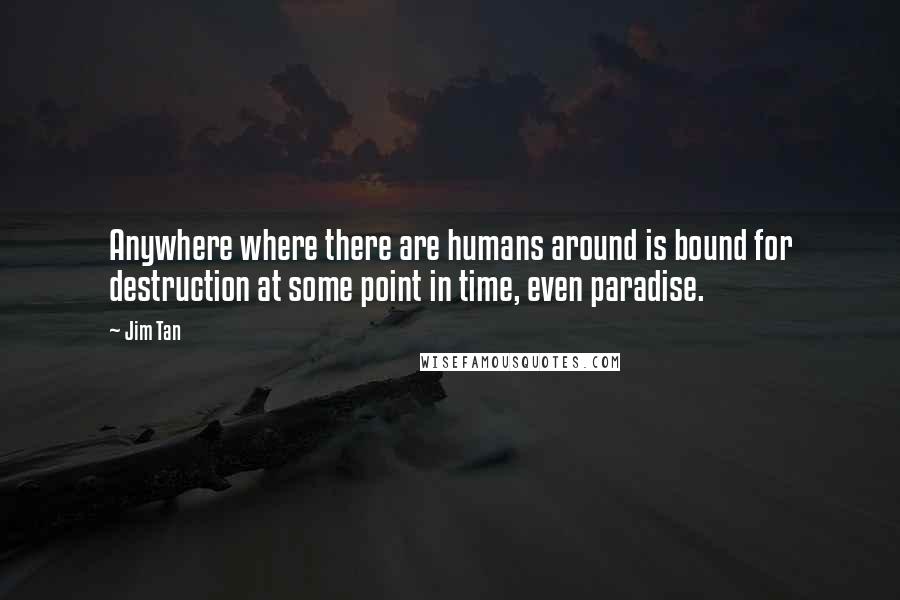 Jim Tan quotes: Anywhere where there are humans around is bound for destruction at some point in time, even paradise. Jim Tan quotes: Anywhere where there are humans around is bound for destruction at some point in time, even paradise.