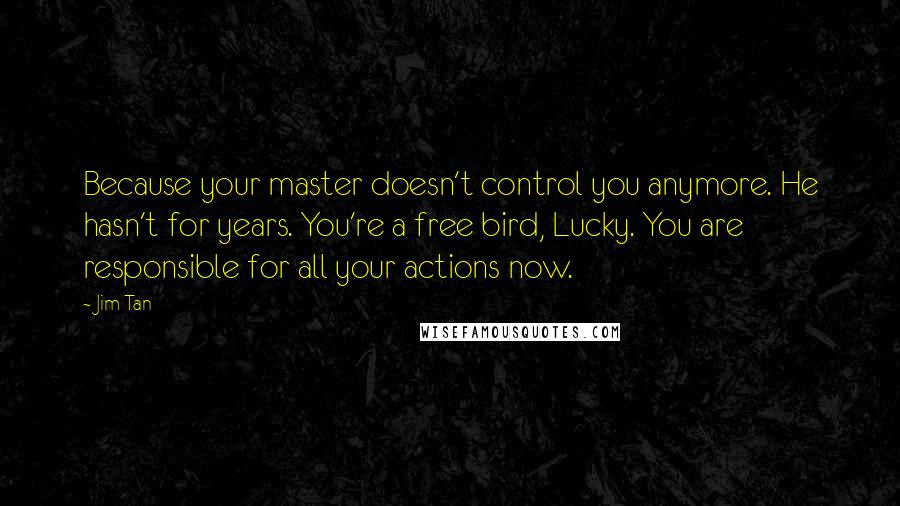 Jim Tan quotes: Because your master doesn't control you anymore. He hasn't for years. You're a free bird, Lucky. You are responsible for all your actions now.