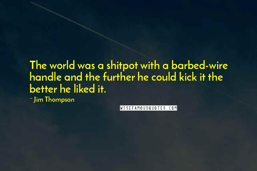 Jim Thompson quotes: The world was a shitpot with a barbed-wire handle and the further he could kick it the better he liked it.
