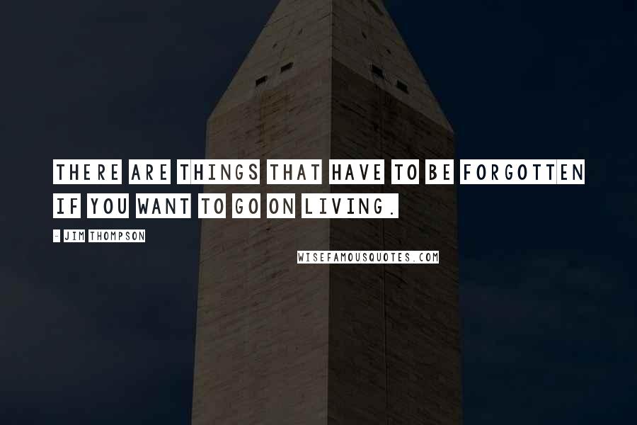 Jim Thompson quotes: There are things that have to be forgotten if you want to go on living.