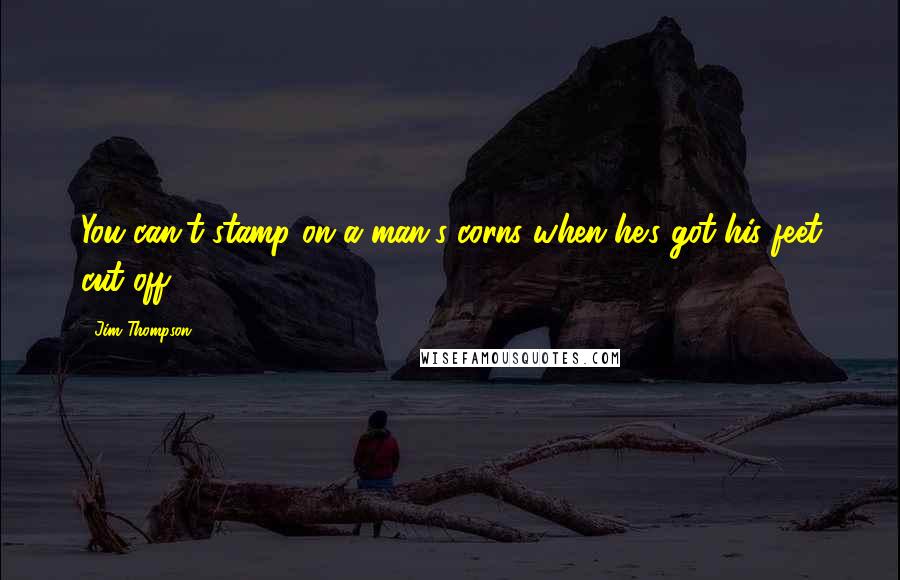 Jim Thompson quotes: You can't stamp on a man's corns when he's got his feet cut off.