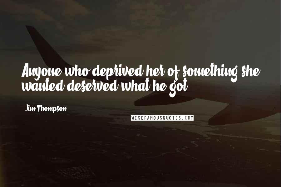 Jim Thompson quotes: Anyone who deprived her of something she wanted deserved what he got.