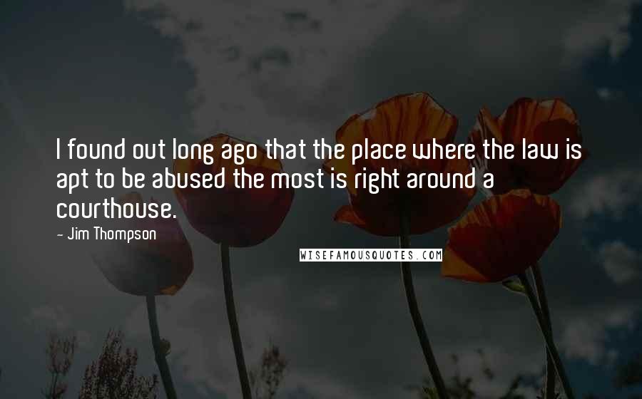 Jim Thompson quotes: I found out long ago that the place where the law is apt to be abused the most is right around a courthouse.