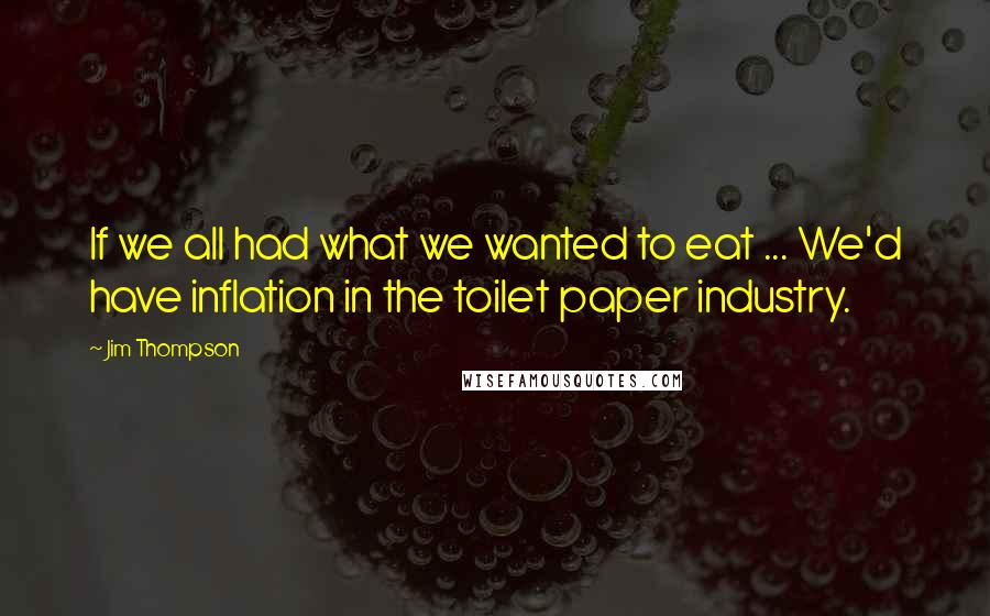 Jim Thompson quotes: If we all had what we wanted to eat ... We'd have inflation in the toilet paper industry.