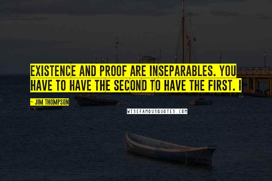 Jim Thompson quotes: Existence and proof are inseparables. You have to have the second to have the first. I