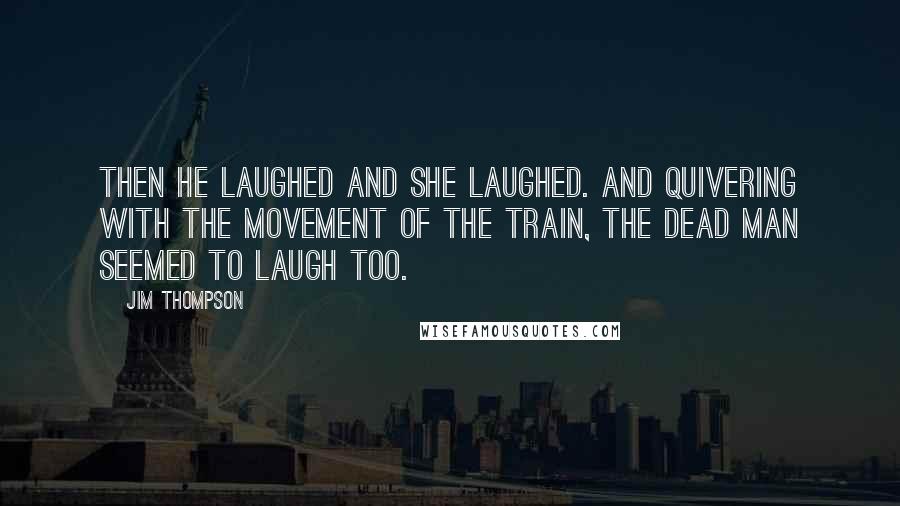 Jim Thompson quotes: Then he laughed and she laughed. And quivering with the movement of the train, the dead man seemed to laugh too.