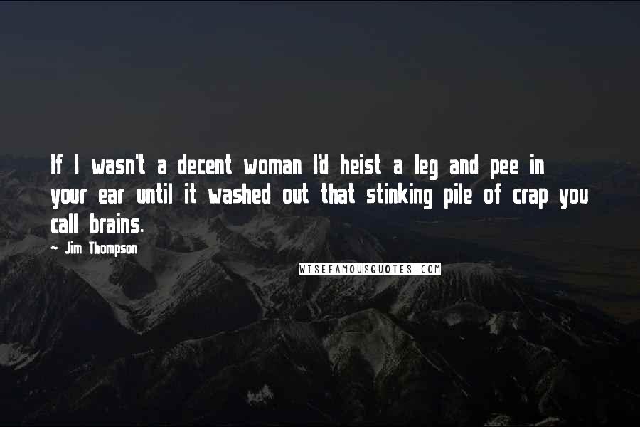 Jim Thompson quotes: If I wasn't a decent woman I'd heist a leg and pee in your ear until it washed out that stinking pile of crap you call brains.