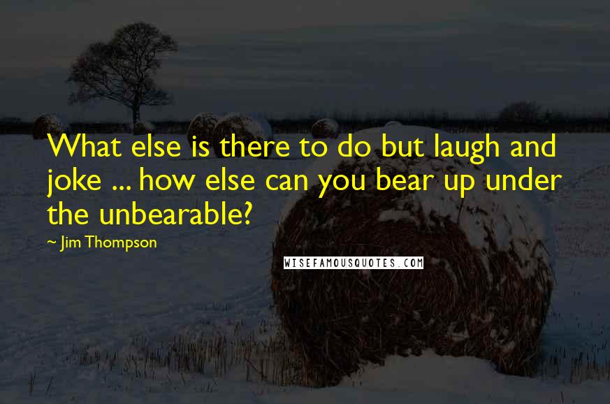 Jim Thompson quotes: What else is there to do but laugh and joke ... how else can you bear up under the unbearable?