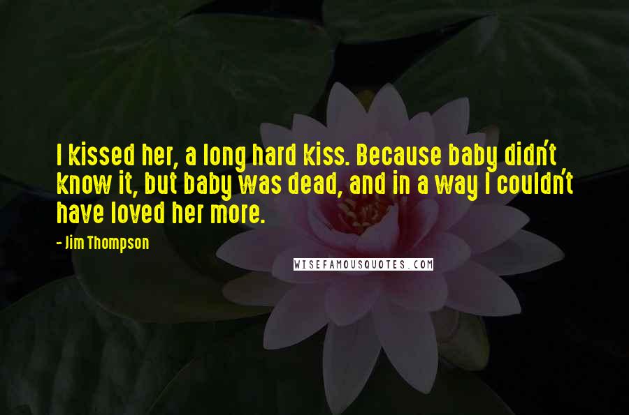 Jim Thompson quotes: I kissed her, a long hard kiss. Because baby didn't know it, but baby was dead, and in a way I couldn't have loved her more.