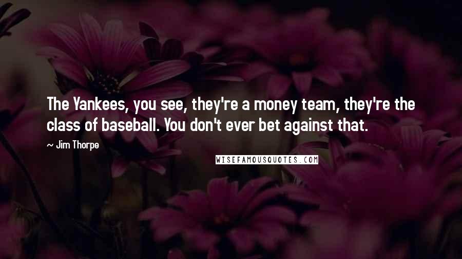 Jim Thorpe quotes: The Yankees, you see, they're a money team, they're the class of baseball. You don't ever bet against that. Jim Thorpe quotes: The Yankees, you see, they're a money team, they're the class of baseball. You don't ever bet against that.