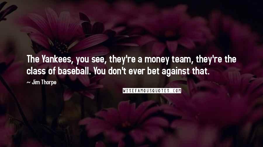 Jim Thorpe quotes: The Yankees, you see, they're a money team, they're the class of baseball. You don't ever bet against that.