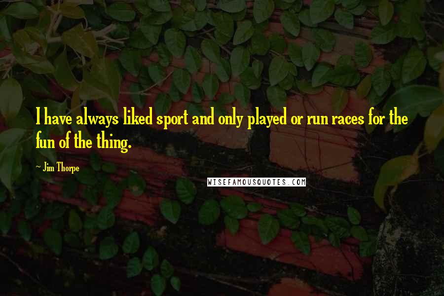 Jim Thorpe quotes: I have always liked sport and only played or run races for the fun of the thing.