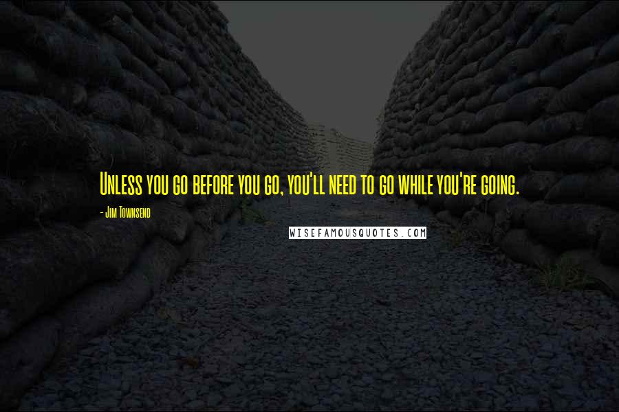 Jim Townsend quotes: Unless you go before you go, you'll need to go while you're going.