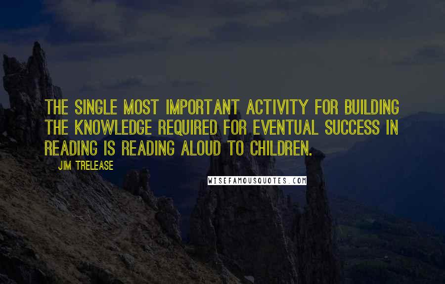 Jim Trelease quotes: The single most important activity for building the knowledge required for eventual success in reading is reading aloud to children.