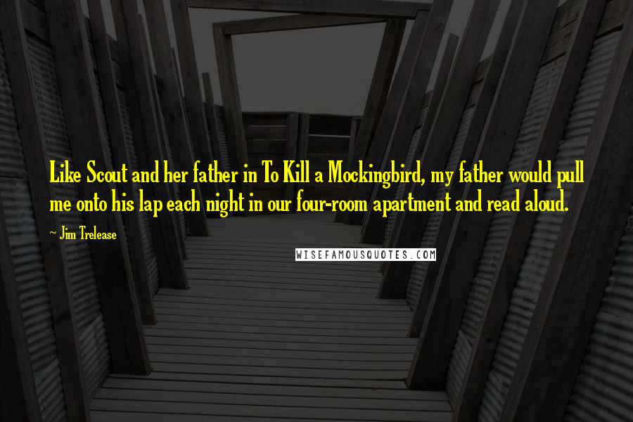 Jim Trelease quotes: Like Scout and her father in To Kill a Mockingbird, my father would pull me onto his lap each night in our four-room apartment and read aloud.