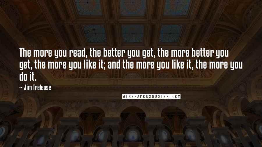 Jim Trelease quotes: The more you read, the better you get, the more better you get, the more you like it; and the more you like it, the more you do it.