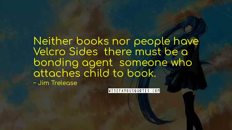 Jim Trelease quotes: Neither books nor people have Velcro Sides there must be a bonding agent someone who attaches child to book.