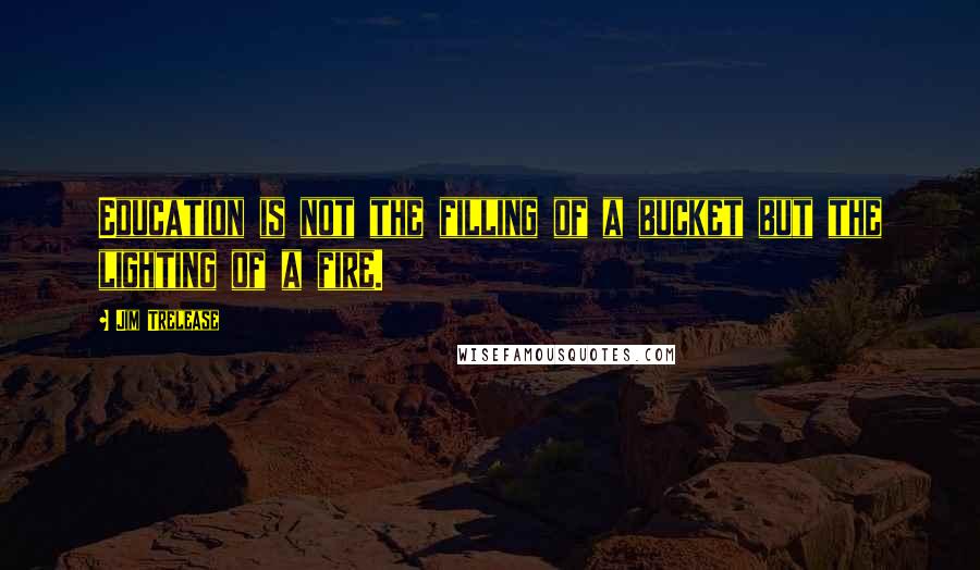 Jim Trelease quotes: Education is not the filling of a bucket but the lighting of a fire.