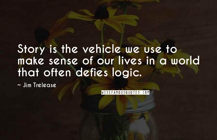 Jim Trelease quotes: Story is the vehicle we use to make sense of our lives in a world that often defies logic.