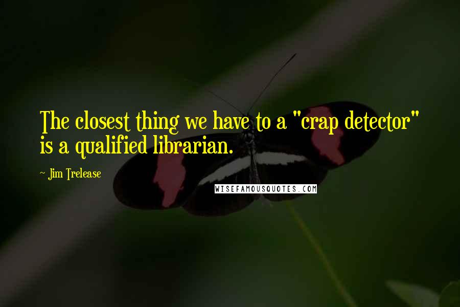 Jim Trelease quotes: The closest thing we have to a "crap detector" is a qualified librarian.