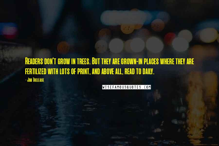 Jim Trelease quotes: Readers don't grow in trees. But they are grown-in places where they are fertilized with lots of print, and above all, read to daily.