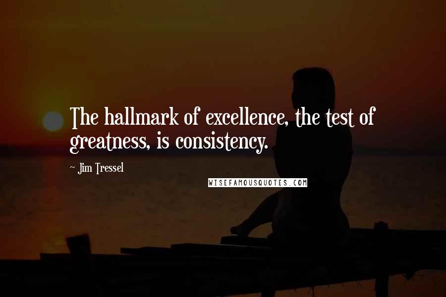 Jim Tressel quotes: The hallmark of excellence, the test of greatness, is consistency. Jim Tressel quotes: The hallmark of excellence, the test of greatness, is consistency.