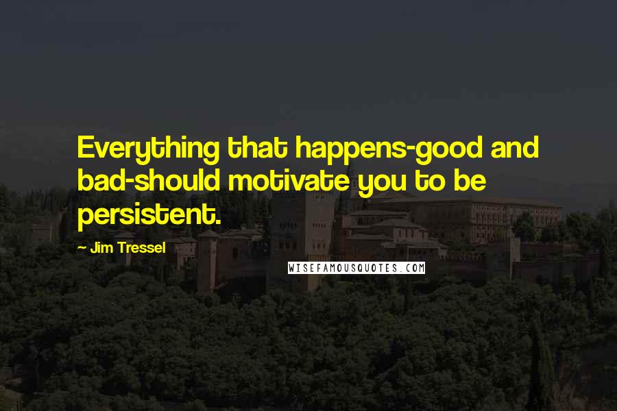 Jim Tressel quotes: Everything that happens-good and bad-should motivate you to be persistent.