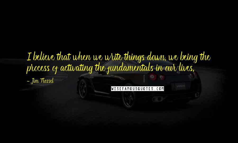 Jim Tressel quotes: I believe that when we write things down, we being the process of activating the fundamentals in our lives. Jim Tressel quotes: I believe that when we write things down, we being the process of activating the fundamentals in our lives.