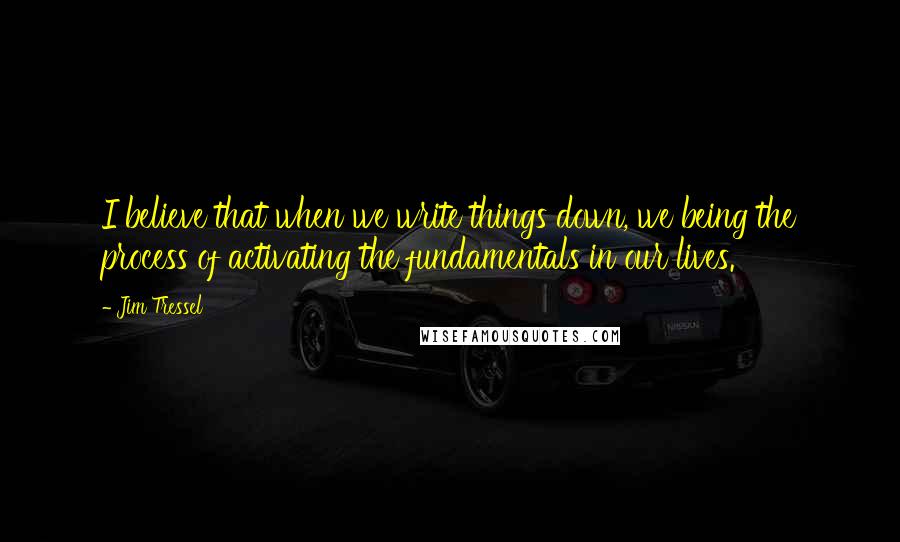 Jim Tressel quotes: I believe that when we write things down, we being the process of activating the fundamentals in our lives.