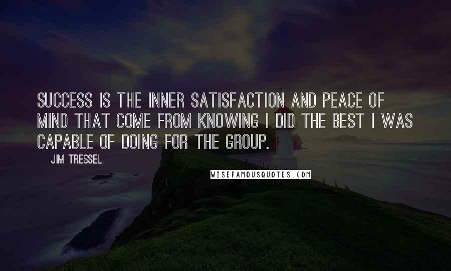 Jim Tressel quotes: Success is the inner satisfaction and peace of mind that come from knowing I did the best I was capable of doing for the group.