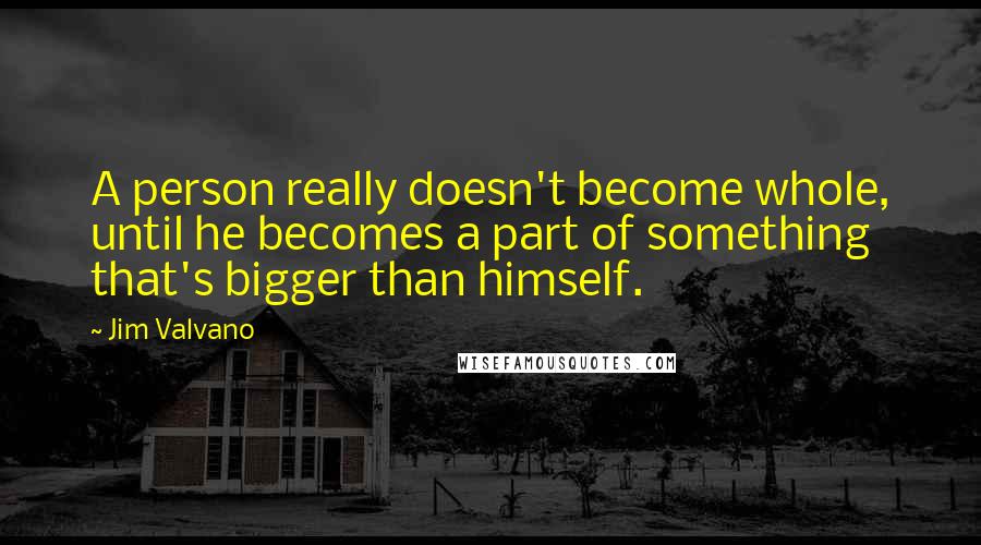 Jim Valvano quotes: A person really doesn't become whole, until he becomes a part of something that's bigger than himself.