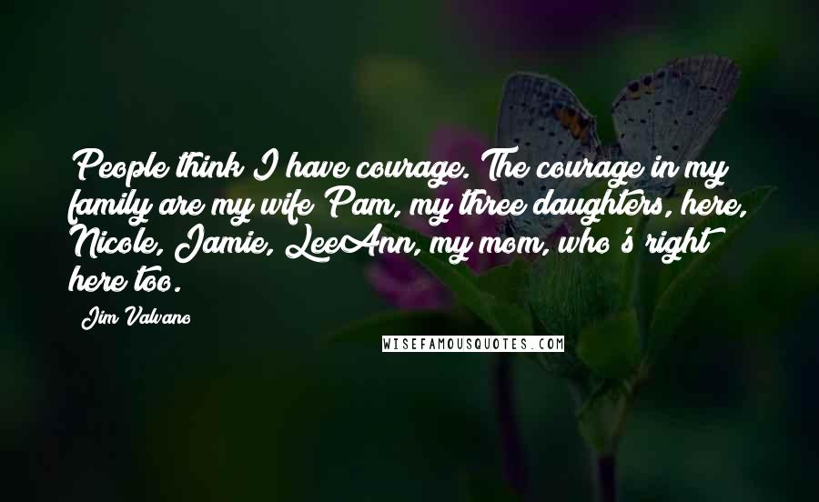 Jim Valvano quotes: People think I have courage. The courage in my family are my wife Pam, my three daughters, here, Nicole, Jamie, LeeAnn, my mom, who's right here too.