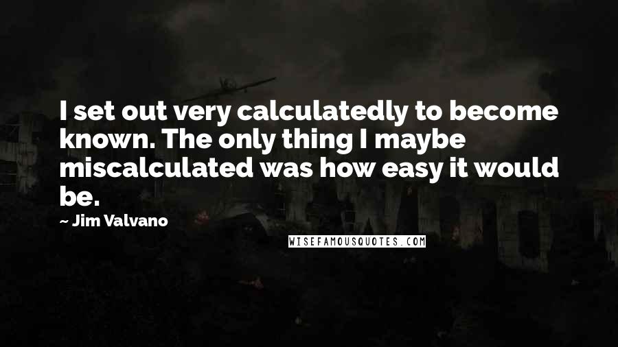 Jim Valvano quotes: I set out very calculatedly to become known. The only thing I maybe miscalculated was how easy it would be.