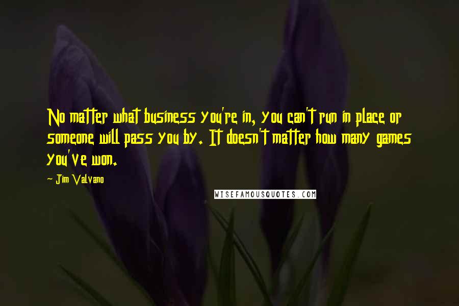 Jim Valvano quotes: No matter what business you're in, you can't run in place or someone will pass you by. It doesn't matter how many games you've won.