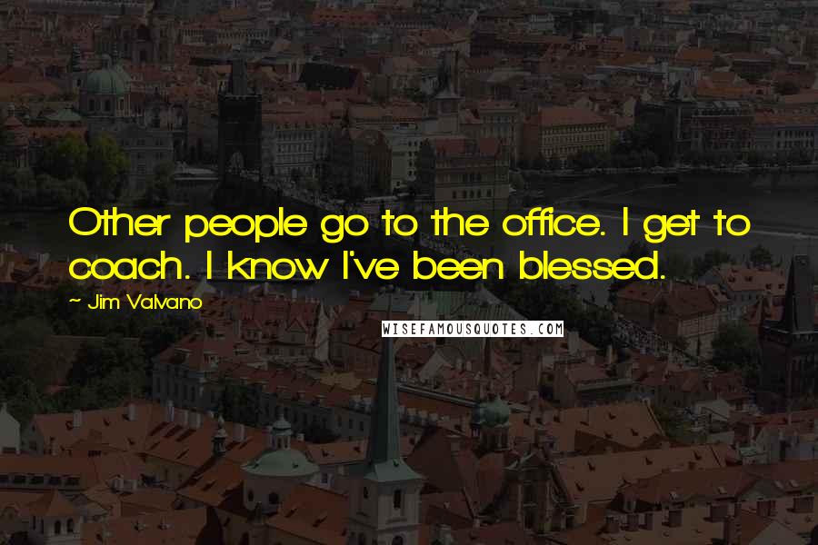 Jim Valvano quotes: Other people go to the office. I get to coach. I know I've been blessed.