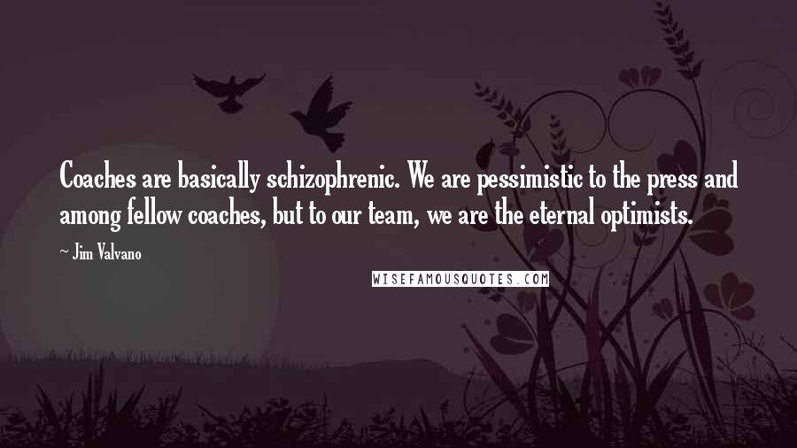 Jim Valvano quotes: Coaches are basically schizophrenic. We are pessimistic to the press and among fellow coaches, but to our team, we are the eternal optimists.