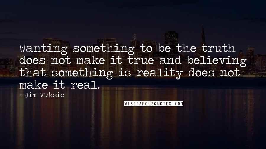 Jim Vuksic quotes: Wanting something to be the truth does not make it true and believing that something is reality does not make it real.