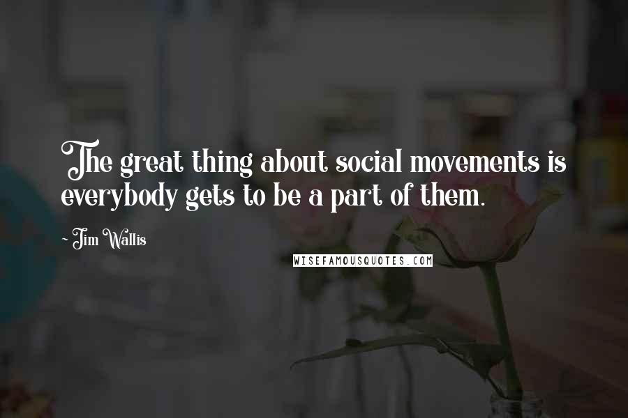 Jim Wallis quotes: The great thing about social movements is everybody gets to be a part of them.