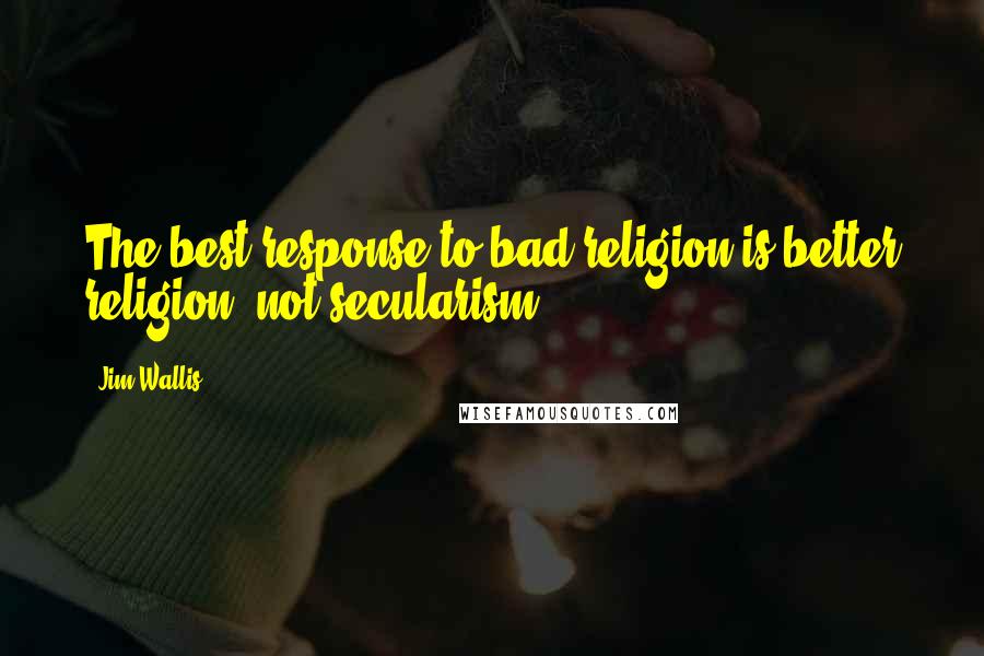 Jim Wallis quotes: The best response to bad religion is better religion, not secularism.