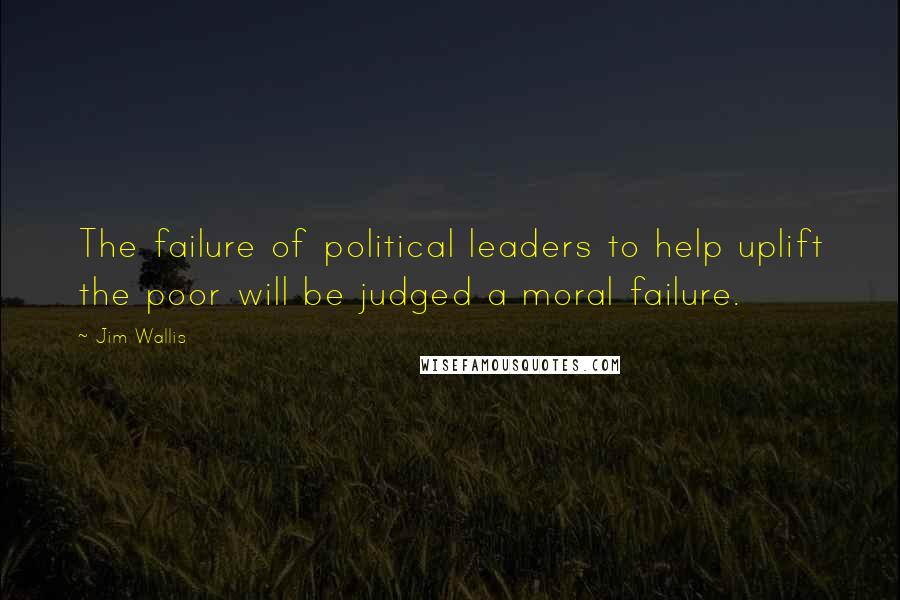 Jim Wallis quotes: The failure of political leaders to help uplift the poor will be judged a moral failure.