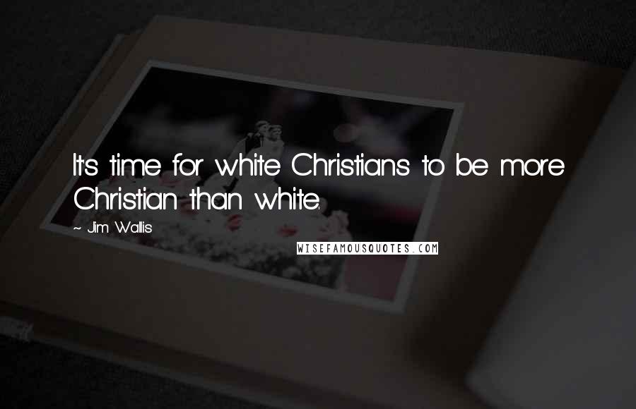 Jim Wallis quotes: It's time for white Christians to be more Christian than white.