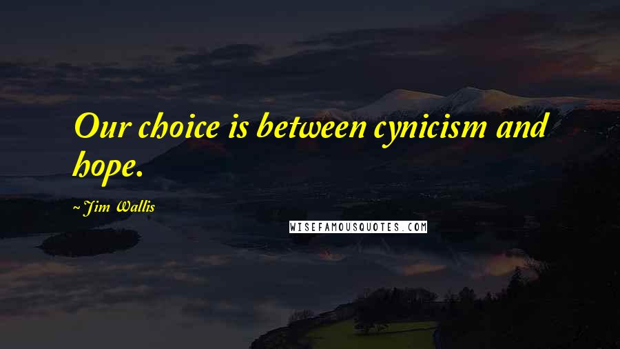 Jim Wallis quotes: Our choice is between cynicism and hope.