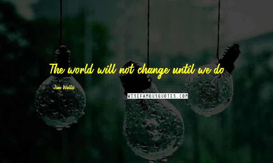 Jim Wallis quotes: The world will not change until we do