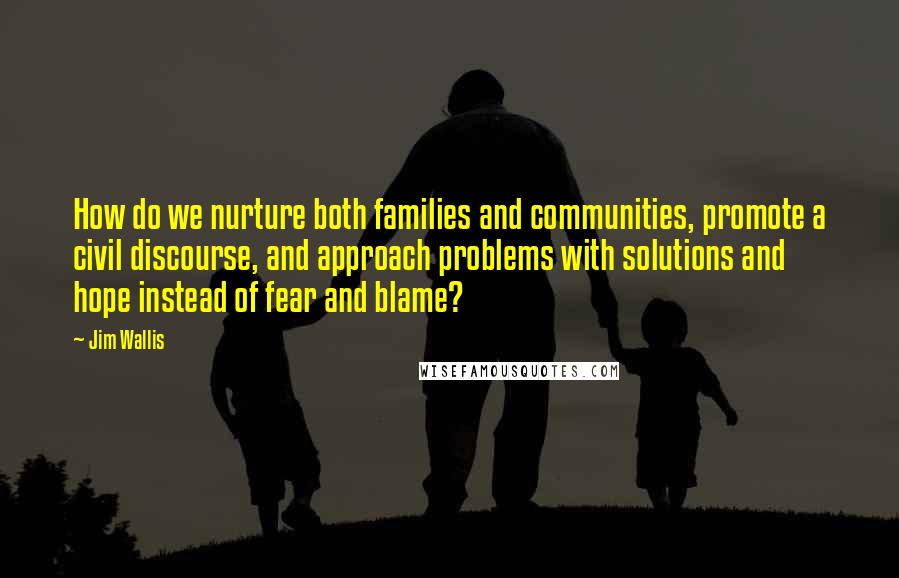 Jim Wallis quotes: How do we nurture both families and communities, promote a civil discourse, and approach problems with solutions and hope instead of fear and blame?