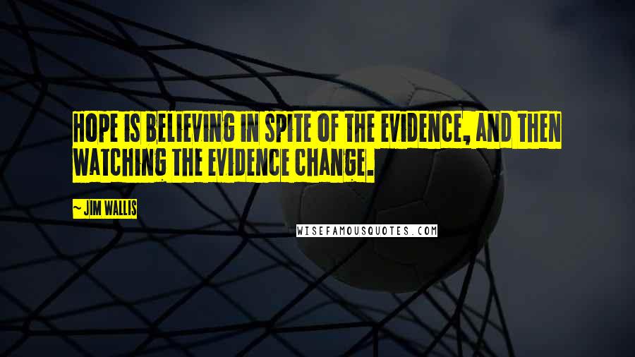 Jim Wallis quotes: Hope is believing in spite of the evidence, and then watching the evidence change.